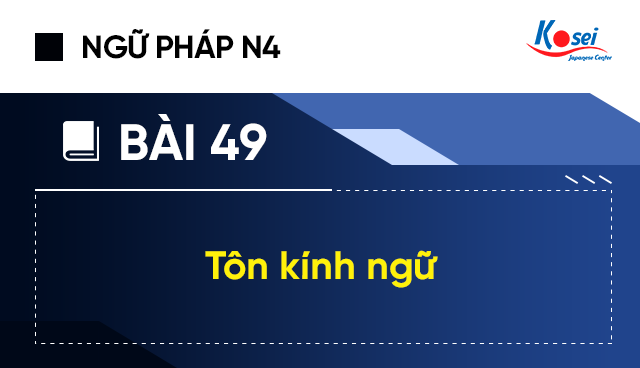 Ngữ pháp tiếng Nhật N4 - Bài 49: Tôn kính ngữ (そんけい ご – 尊敬語)